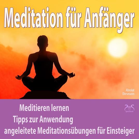 Meditation für Anfänger: Meditieren lernen - Tipps zur Anwendung, angeleitete Meditationsübungen für Einsteiger