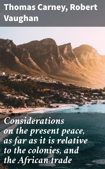 Considerations on the present peace, as far as it is relative to the colonies, and the African trade