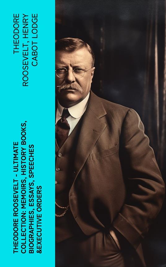 THEODORE ROOSEVELT - Ultimate Collection: Memoirs, History Books, Biographies, Essays, Speeches &Executive Orders