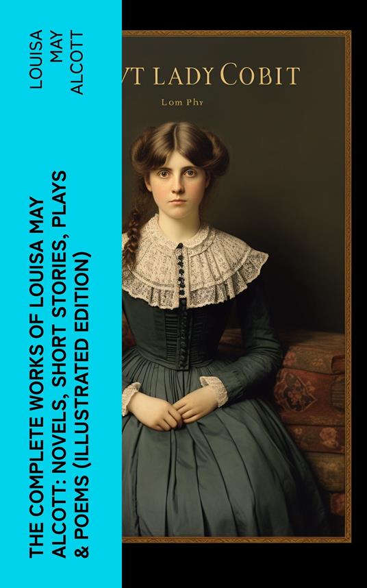 The Complete Works of Louisa May Alcott: Novels, Short Stories, Plays & Poems (Illustrated Edition)