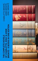 The Complete Novels of Charlotte, Emily & Anne Brontë - 8 Books in One Edition