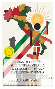 Grandi Opere sull'Unità d'Italia – 5 Classici Romanzi del Risorgimento