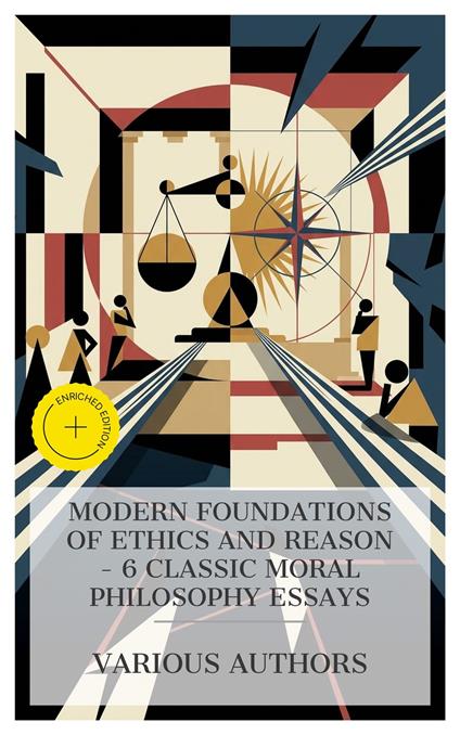 Modern Foundations of Ethics and Reason – 6 Classic Moral Philosophy Essays