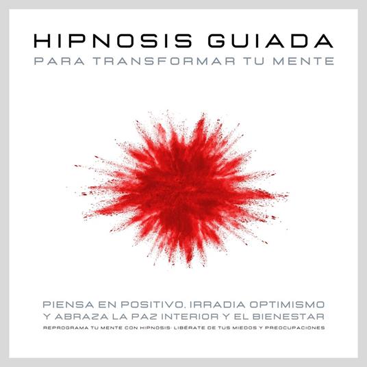 Hipnosis guiada para transformar tu mente: Piensa en positivo, irradia optimismo y abraza la paz interior y el bienestar