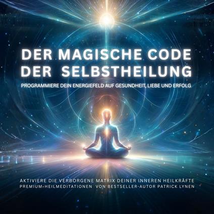 Der magische Code der Selbstheilung: Programmiere dein Energiefeld auf Gesundheit, Liebe und Erfolg
