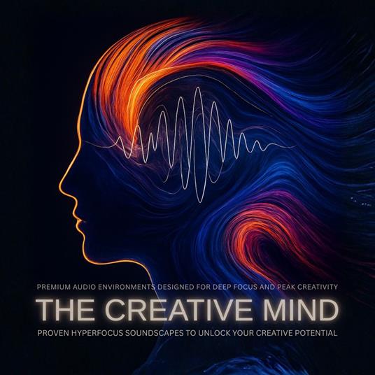 The Creative Mind: Proven Hyperfocus Soundscapes to Unlock Your Creative Potential