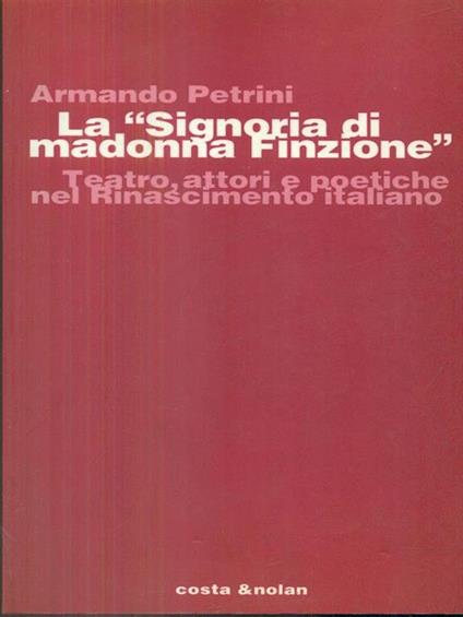 La Signoria di Madonna Finzione. Teatro, attori e poetiche nel Rinascimento italiano - Armando Petrini - copertina