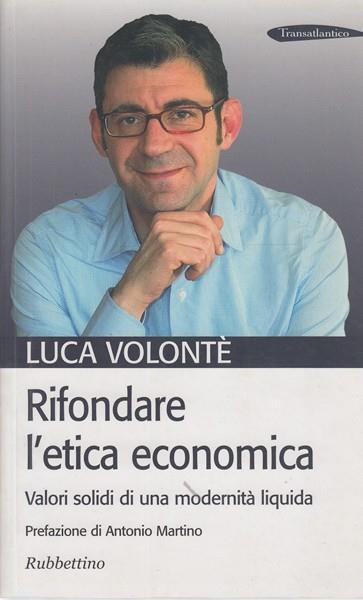 Rifondare l'etica economica. Valori solidi di una modernità liquida - Luca Volonté - 2