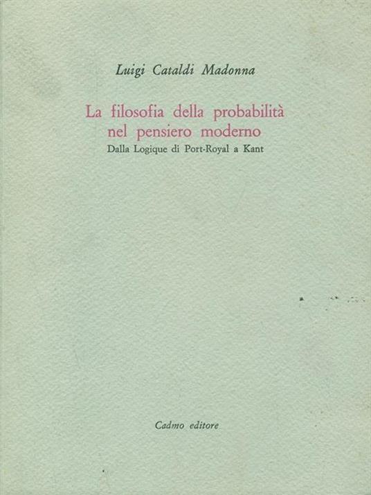 La filosofia della probabilità nel pensiero moderno. Dalla Logique di Port-Royal a Kant - Luigi Cataldi Madonna - copertina