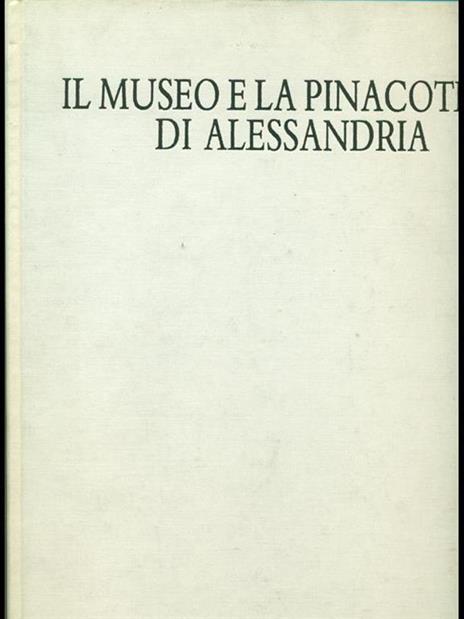 Il museo e la Pinacoteca di Alessandria - Carlenrica Spantigati,Giovanni Romano - copertina