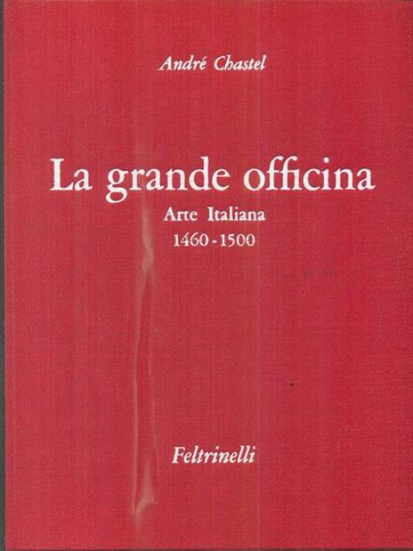 La grande officina. Arte Italiana. 1460-1500 - André Chastel - 2