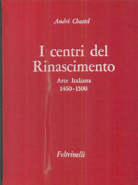 I centri del Rinascimento. Arte Italiana 1460-1500 - André Chastel - 2