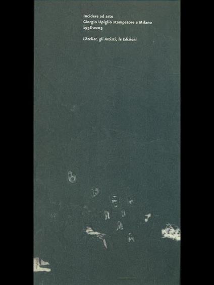 Incidere ad arte Giorgio Upiglio stampatore a Milano 1958-2005. L'atelier, gli artisti, Le edizioni - copertina