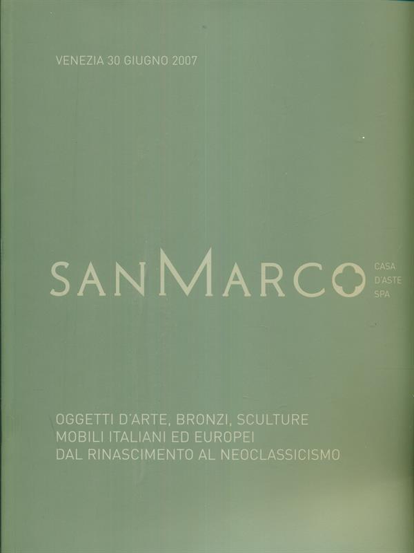San Marco Oggetti d'arte bronzi sculture mobili italiani ed europei dal rinascimento al neoclassicismo. 30 giugno 2007