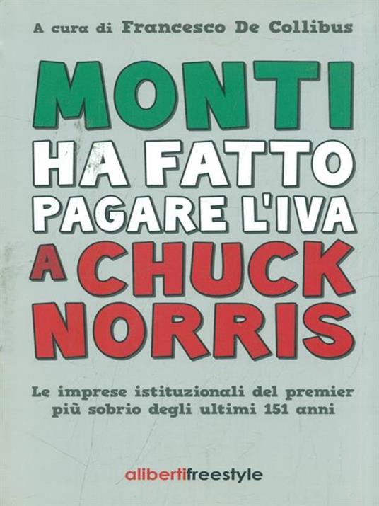 Monti ha fatto pagare l'IVA a Chuck Norris. Le imprese istituzionali del premier più sobrio degli ultimi 151 anni. - copertina