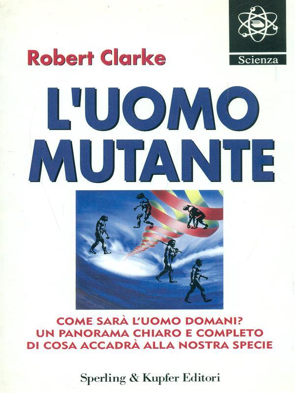 L' uomo mutante. Come sarà l'uomo domani? Un panorama chiaro e completo di cosa accadrà alla nostra specie