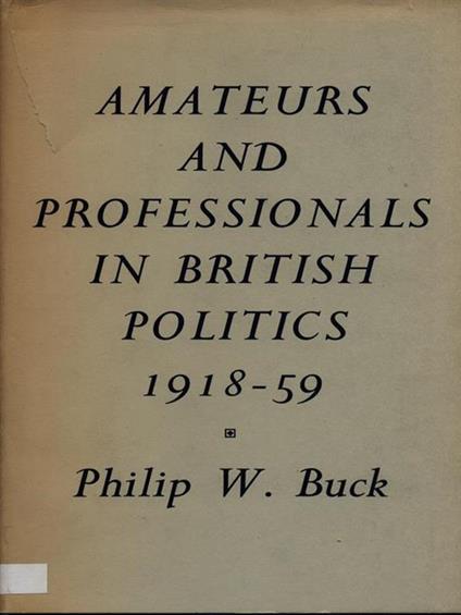 Amateurs and professionals in British politics 1918-59 - Philip W. Buck - copertina