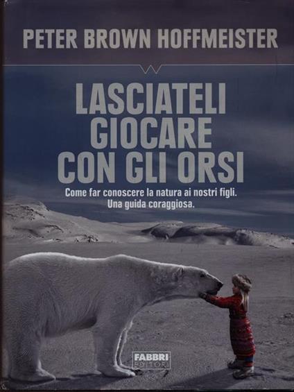 Lasciateli giocare con gli orsi. Come far conoscere ai nostri figli la natura. Una guida coraggiosa - Peter Brown Hoffmeister - copertina