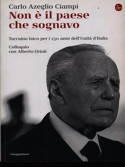Non è il paese che sognavo. Taccuino laico per i 150 anni dell'Unità d'Italia. Colloquio con Alberto Orioli - Carlo Azeglio Ciampi,Alberto Orioli - copertina