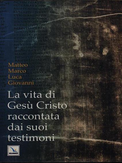 La vita di Gesù Cristo raccontata dai suoi testimoni. Matteo, Marco, Luca, Giovanni - copertina