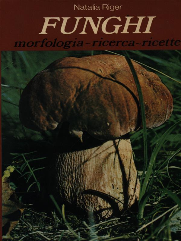 Funghi. Morfologia, ricerca, ricette