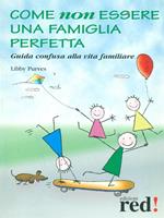 Come non essere una famiglia perfetta. Guida confusa alla vita familiare