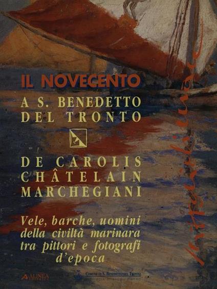 Il Novecento a S. Benedetto del Tronto. Vele, barche, uomini della civiltà marinara tra pittori e fotografi d'epoca - Ernesto De Carolis,Châtelain,Marchegiani - copertina