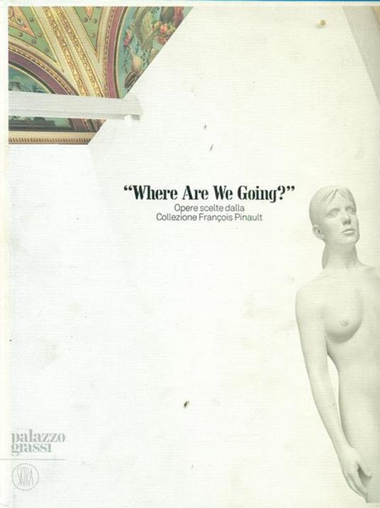 Where are we going? Opere scelte dala Collezione François Pinault. Catalogo della mostra (Venezia, 30 aprile-1 ottobre 2006). Ediz. illustrata - Alison M. Gingeras - copertina