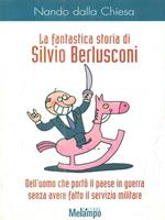 La fantastica storia di Silvio Berlusconi. Dell'uomo che portò il paese in guerra senza avere fatto il servizio militare