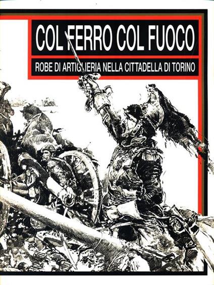 Col ferro col fuoco. Robe di artiglieria nella cittadella di Torino - copertina