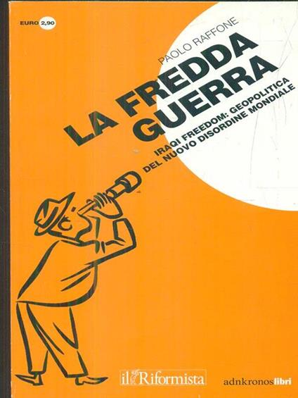 La fredda guerra. Iraqi Freedom: geopolitica del nuovo (dis)ordine mondiale - Paolo Raffone - copertina