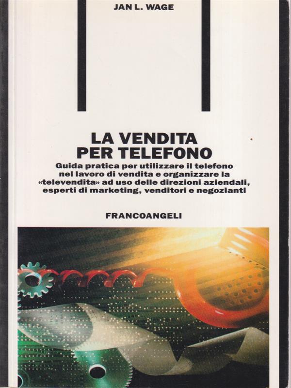 La vendita per telefono. Guida pratica per utilizzare il telefono nel lavoro di vendita e organizzare la «Televendita»