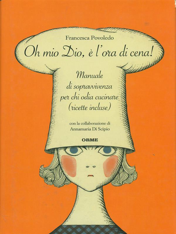Oh mio dio, è l'ora di cena! Manuale di sopravvivenza per chi odia cucinare (ricette incluse)