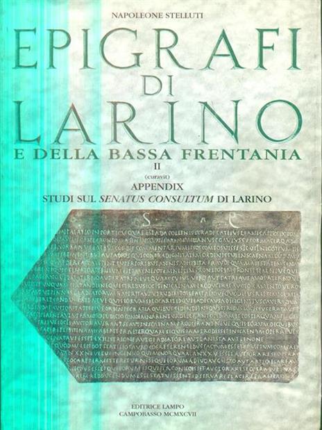 Epigrafi di Larino. Il repertorio. Appendix: studi sul senatus consultum di Larino - Napoleone Stelluti - 2