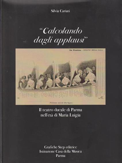 Calcolando dagli applausi. Il teatro ducale di Parma nell'età di Maria Luigia - Silvia Cariati - copertina