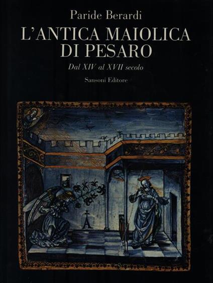 L' Antica Maiolica di Pesaro. Dal XIV al XVII secolo - Paride Berardi - copertina