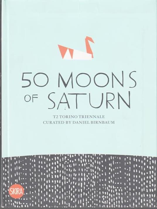   50 Moons of Saturn: T2 Torino Triennale - Daniel Birnbaum - copertina