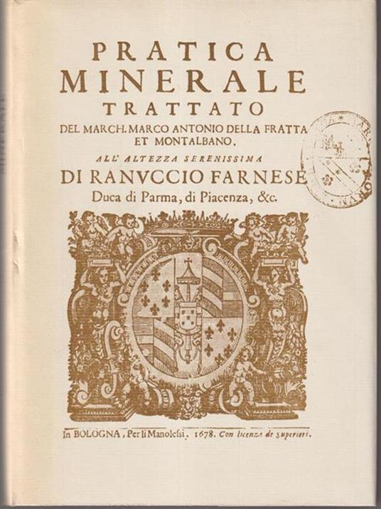 Pratica minerale trattato del march. Marco Antonio Della Fratta et Montalbano. All'altzza serenissima di Ranuccio Farnese