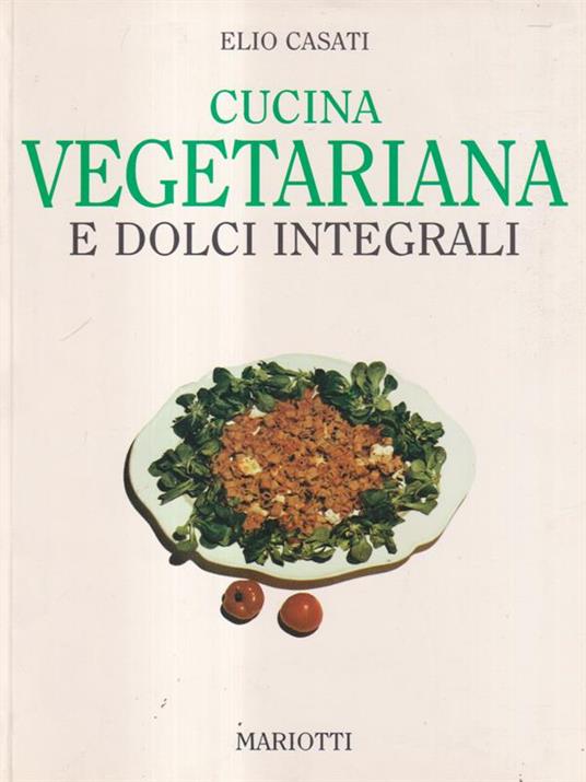 Cucina vegetariana e dolci integrali - Elio Casati - copertina