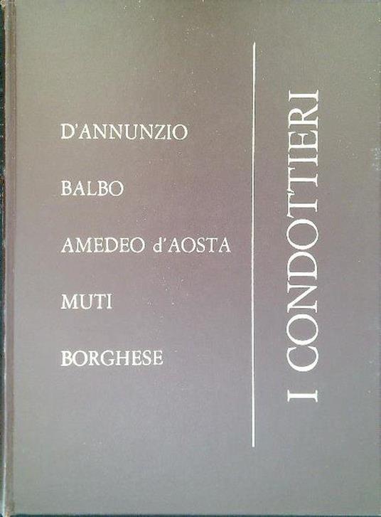 I Condottieri - D'Annunzio - Balbo - Amedeo d'Aosta - Muti - Borghese - copertina