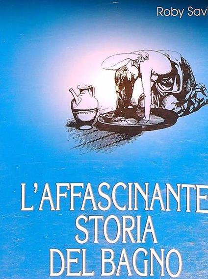 L' affascinante storia del bagno attraverso i secoli - Roby Savioli - copertina