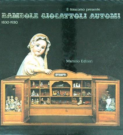 Il trascorso presente Bambole giocattoli automi 1830/1930 - copertina
