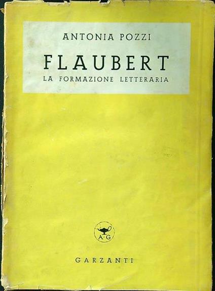 Flaubert. La formazione letteraria (1830 - 1856). Con una premessa di Antonio Banfi - Antonia Pozzi - copertina