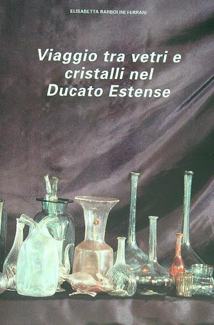 Viaggio tra i vetri ei cristalli nel ducato estense - Elisabetta Barbolini Ferrari - copertina