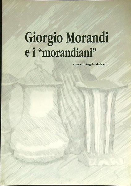 Giorgio Morandi e i morandiani - Angela Madesani - copertina