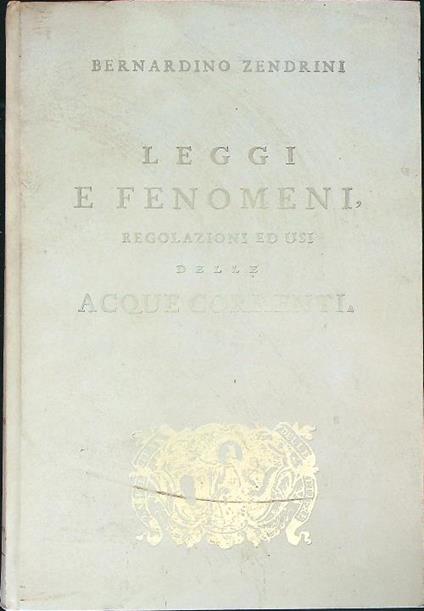 Leggi e fenomeni, regolazioni ed usi delle acque correnti  - Bernardino Zendrini - copertina