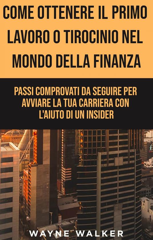 Come Ottenere Il Primo Lavoro o Tirocinio nel Mondo della Finanza - Wayne Walker,Mara Lucchesi - ebook