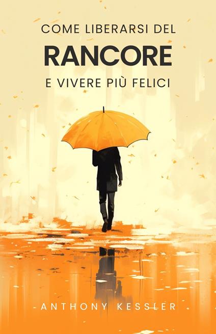 Come Liberarsi del Rancore e Vivere Più Felici - Anthony Kessler - ebook