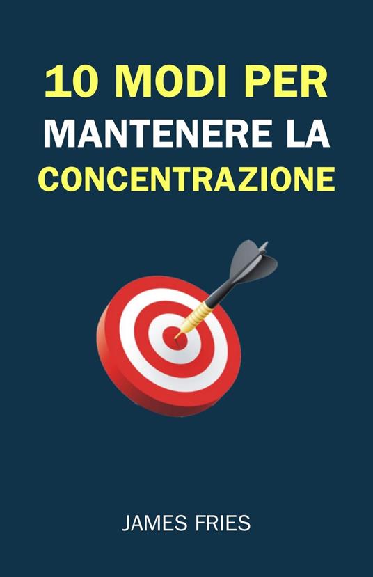 10 Modi Per Mantenere La Concentrazione - James Fries,Giulia Rossi - ebook