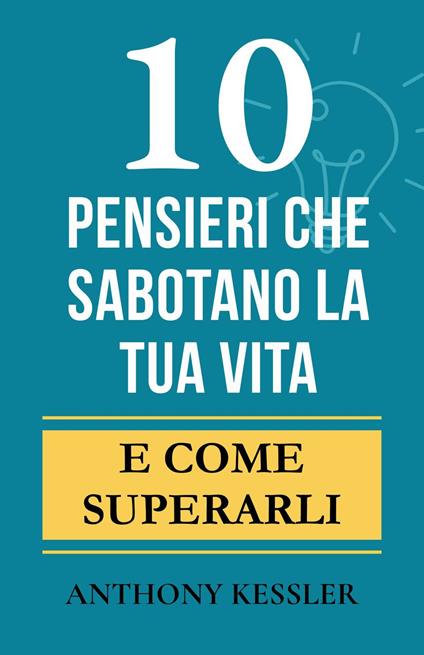 10 Pensieri Che Sabotano La Tua Vita - Anthony Kessler,Giulia Rossi - ebook